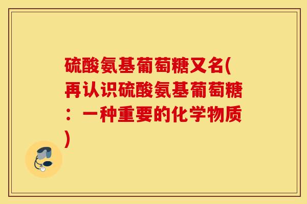 硫酸氨基葡萄糖又名(再认识硫酸氨基葡萄糖：一种重要的化学物质)