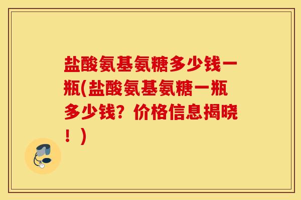 盐酸氨基氨糖多少钱一瓶(盐酸氨基氨糖一瓶多少钱？价格信息揭晓！)