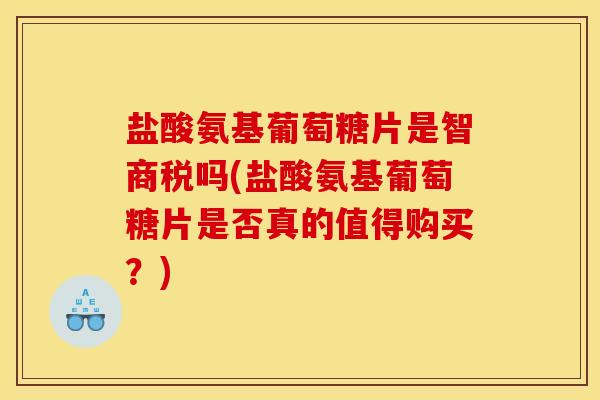 盐酸氨基葡萄糖片是智商税吗(盐酸氨基葡萄糖片是否真的值得购买？)