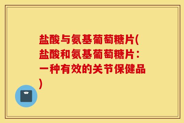 盐酸与氨基葡萄糖片(盐酸和氨基葡萄糖片：一种有效的关节保健品)