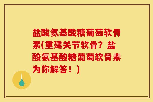 盐酸氨基酸糖葡萄软骨素(重建关节软骨？盐酸氨基酸糖葡萄软骨素为你解答！)