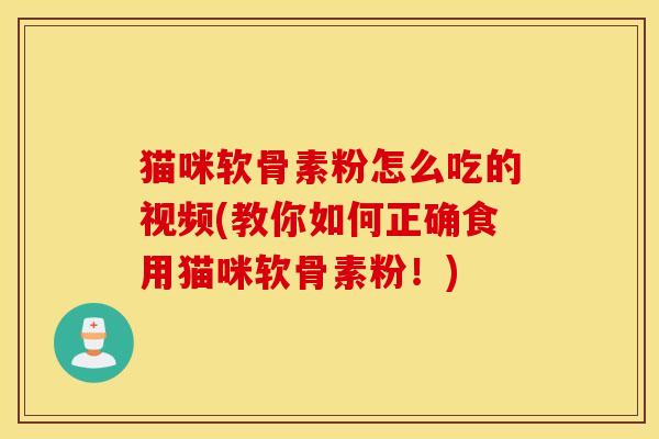 猫咪软骨素粉怎么吃的视频(教你如何正确食用猫咪软骨素粉！)