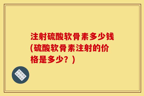 注射硫酸软骨素多少钱(硫酸软骨素注射的价格是多少?) 注射硫酸软骨素多少钱(硫酸软骨素注射的价格是多少?)