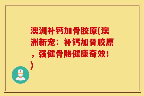 澳洲补钙加骨胶原(澳洲新宠：补钙加骨胶原，强健骨骼健康奇效！)