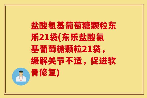盐酸氨基葡萄糖颗粒东乐21袋(东乐盐酸氨基葡萄糖颗粒21袋，缓解关节不适，促进软骨修复)