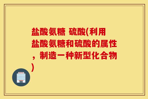 盐酸氨糖 硫酸(利用盐酸氨糖和硫酸的属性，制造一种新型化合物)