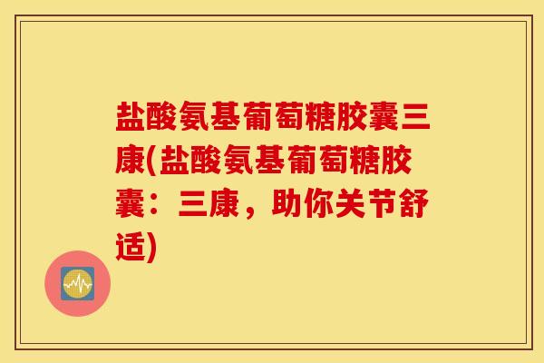 盐酸氨基葡萄糖胶囊三康(盐酸氨基葡萄糖胶囊：三康，助你关节舒适)