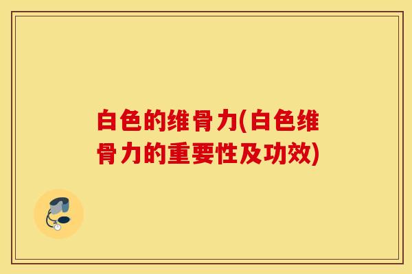 白色的维骨力(白色维骨力的重要性及功效)