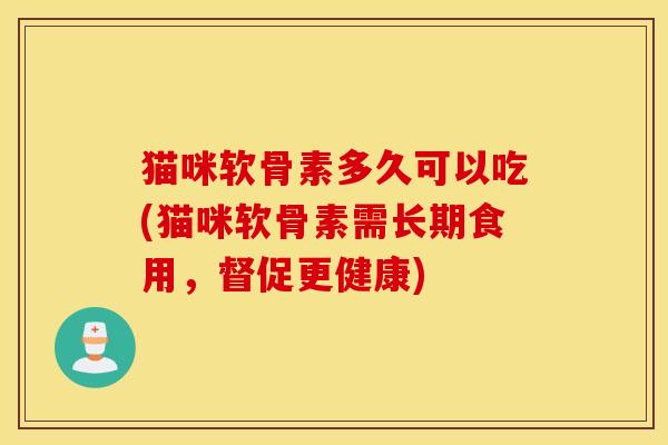 猫咪软骨素多久可以吃(猫咪软骨素需长期食用，督促更健康)