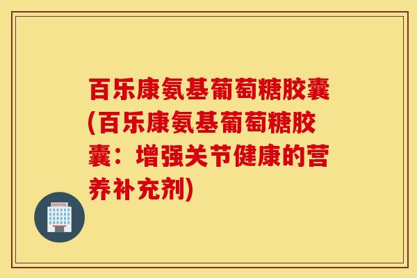 百乐康氨基葡萄糖胶囊(百乐康氨基葡萄糖胶囊：增强关节健康的营养补充剂)