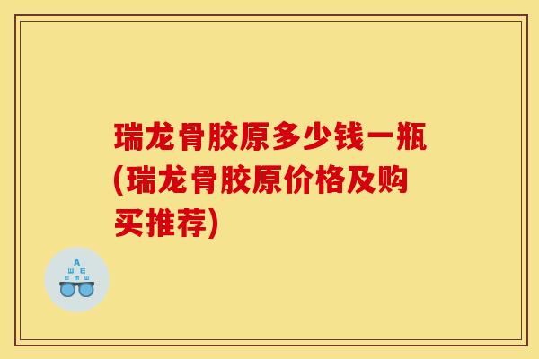 瑞龙骨胶原多少钱一瓶(瑞龙骨胶原价格及购买推荐)
