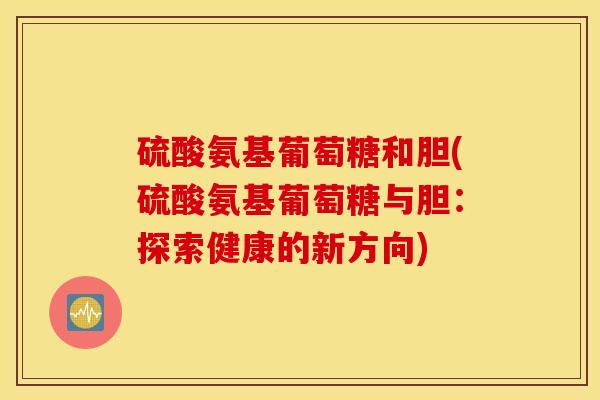 硫酸氨基葡萄糖和胆(硫酸氨基葡萄糖与胆：探索健康的新方向)