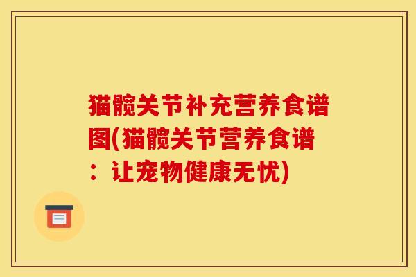 猫髋关节补充营养食谱图(猫髋关节营养食谱：让宠物健康无忧)