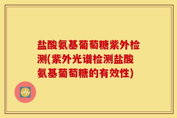 盐酸氨基葡萄糖紫外检测(紫外光谱检测盐酸氨基葡萄糖的有效性)
