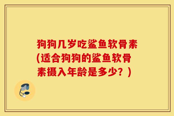 狗狗几岁吃鲨鱼软骨素(适合狗狗的鲨鱼软骨素摄入年龄是多少？)