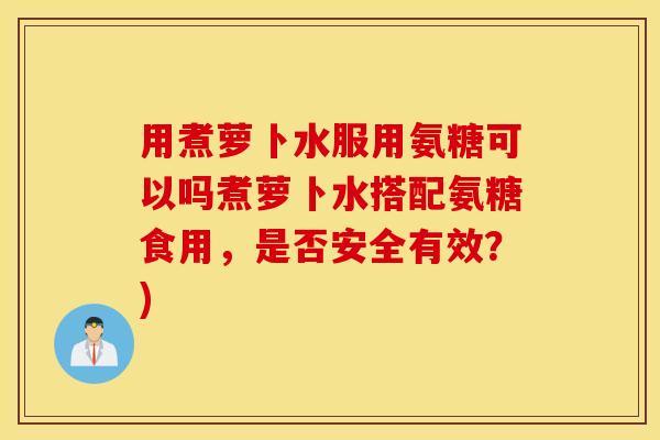 用煮萝卜水服用氨糖可以吗煮萝卜水搭配氨糖食用，是否安全有效？)