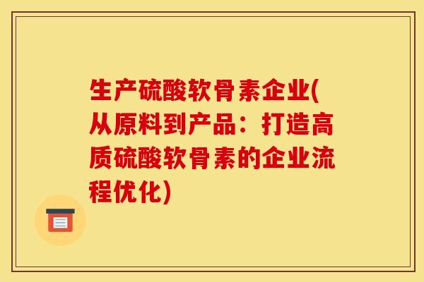 生产硫酸软骨素企业(从原料到产品:打造高质硫酸软骨素的企业流程优化) 生产硫酸软骨素企业(从原料到产品:打造高质硫酸软骨素的企业流程优化)