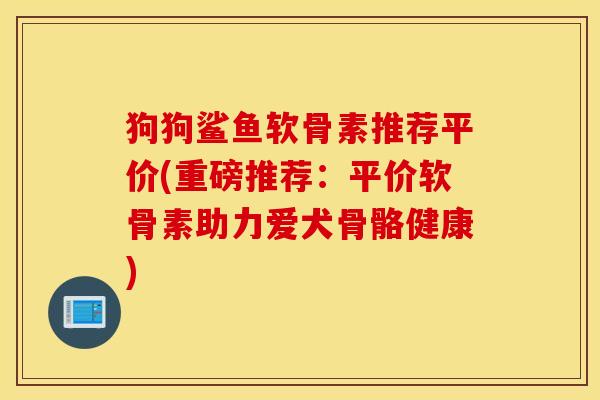 狗狗鲨鱼软骨素推荐平价(重磅推荐：平价软骨素助力爱犬骨骼健康)