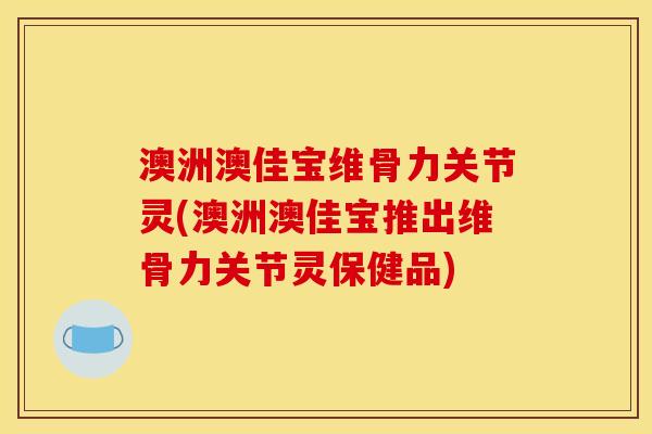 澳洲澳佳宝维骨力关节灵(澳洲澳佳宝推出维骨力关节灵保健品)