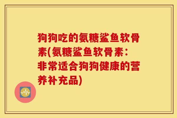 狗狗吃的氨糖鲨鱼软骨素(氨糖鲨鱼软骨素：非常适合狗狗健康的营养补充品)