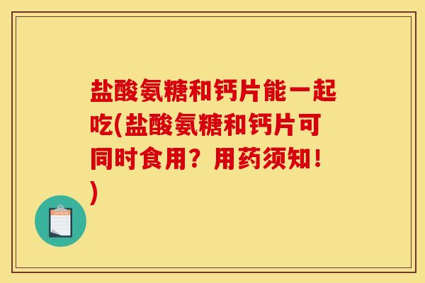 盐酸氨糖和钙片能一起吃(盐酸氨糖和钙片可同时食用？用药须知！)