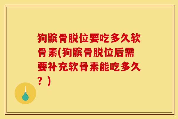 狗髌骨脱位要吃多久软骨素(狗髌骨脱位后需要补充软骨素能吃多久？)