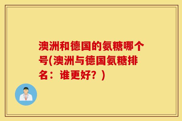 澳洲和德国的氨糖哪个号(澳洲与德国氨糖排名：谁更好？)