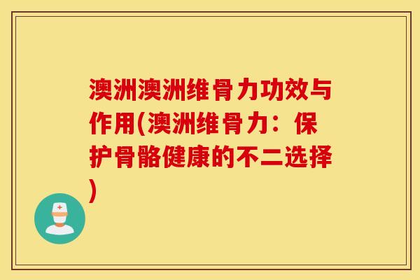 澳洲澳洲维骨力功效与作用(澳洲维骨力:保护骨骼健康的不二选择) 澳洲澳洲维骨力功效与作用(澳洲维骨力:保护骨骼健康的不二选择)