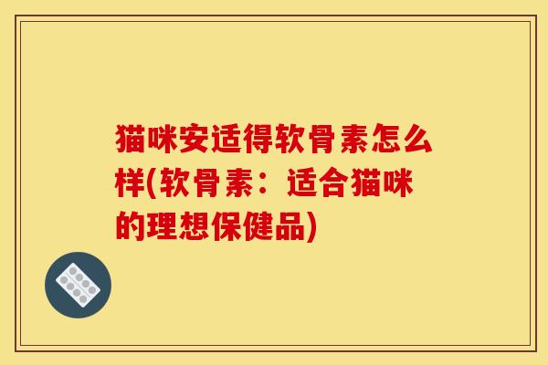 猫咪安适得软骨素怎么样(软骨素:适合猫咪的理想保健品) 猫咪安适得软骨素怎么样(软骨素:适合猫咪的理想保健品)