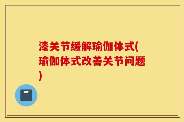 漆关节缓解瑜伽体式(瑜伽体式改善关节问题)