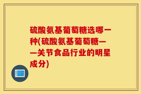 硫酸氨基葡萄糖选哪一种(硫酸氨基葡萄糖——关节食品行业的明星成分)