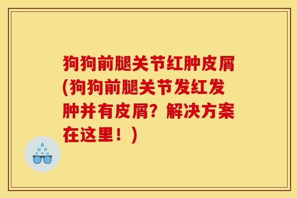 狗狗前腿关节红肿皮屑(狗狗前腿关节发红发肿并有皮屑？解决方案在这里！)