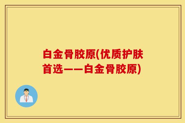 白金骨胶原(优质护肤首选——白金骨胶原)