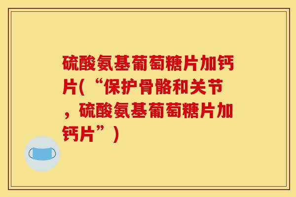 硫酸氨基葡萄糖片加钙片(“保护骨骼和关节，硫酸氨基葡萄糖片加钙片”)