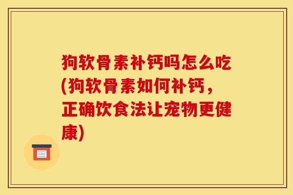 狗软骨素补钙吗怎么吃(狗软骨素如何补钙，正确饮食法让宠物更健康)
