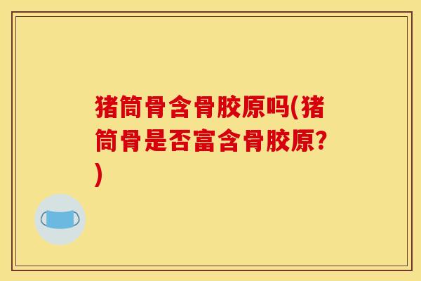 猪筒骨含骨胶原吗(猪筒骨是否富含骨胶原?) 猪筒骨含骨胶原吗(猪筒骨是否富含骨胶原?)