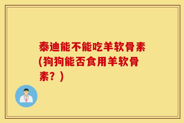 泰迪能不能吃羊软骨素(狗狗能否食用羊软骨素?) 泰迪能不能吃羊软骨素(狗狗能否食用羊软骨素?)