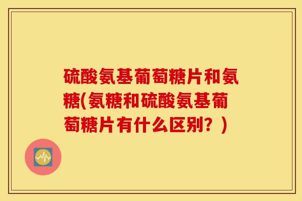 硫酸氨基葡萄糖片和氨糖(氨糖和硫酸氨基葡萄糖片有什么区别?) 硫酸氨基葡萄糖片和氨糖(氨糖和硫酸氨基葡萄糖片有什么区别?)