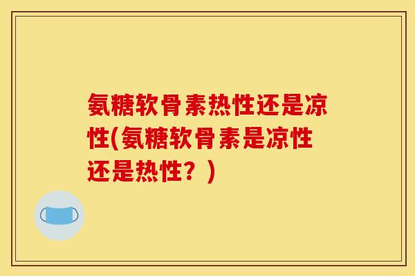 氨糖软骨素热性还是凉性(氨糖软骨素是凉性还是热性？)