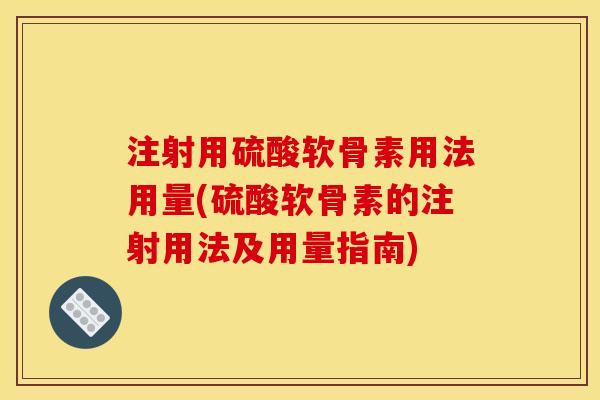 注射用硫酸软骨素用法用量(硫酸软骨素的注射用法及用量指南) 注射用硫酸软骨素用法用量(硫酸软骨素的注射用法及用量指南)