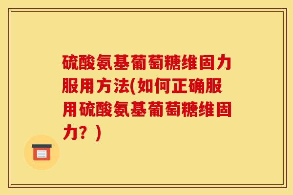 硫酸氨基葡萄糖维固力服用方法(如何正确服用硫酸氨基葡萄糖维固力？)