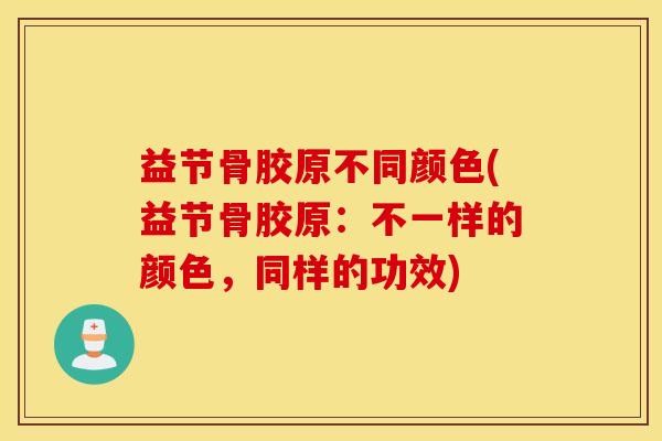 益节骨胶原不同颜色(益节骨胶原：不一样的颜色，同样的功效)