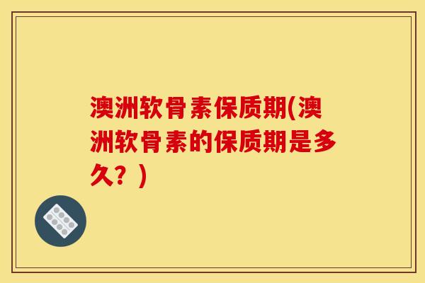 澳洲软骨素保质期(澳洲软骨素的保质期是多久？)