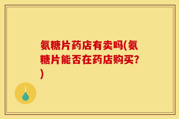 氨糖片药店有卖吗(氨糖片能否在药店购买?) 氨糖片药店有卖吗(氨糖片能否在药店购买?)