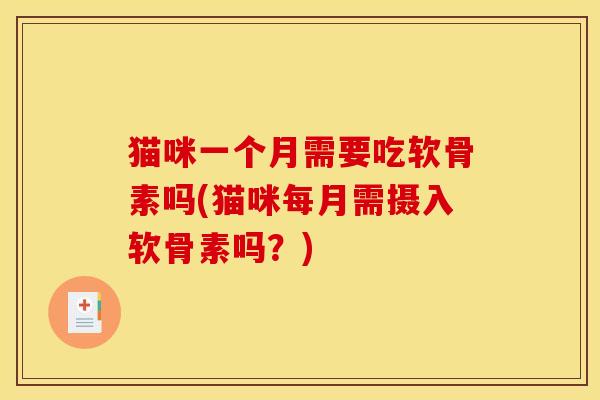 猫咪一个月需要吃软骨素吗(猫咪每月需摄入软骨素吗?) 猫咪一个月需要吃软骨素吗(猫咪每月需摄入软骨素吗?)