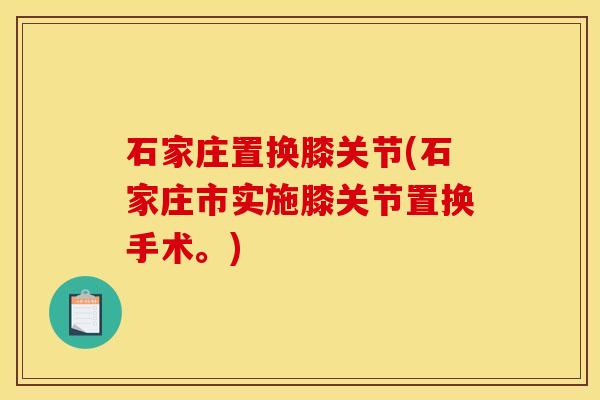 石家庄置换膝关节(石家庄市实施膝关节置换手术。)