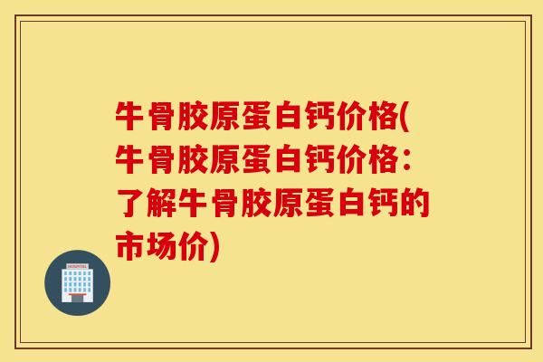 牛骨胶原蛋白钙价格(牛骨胶原蛋白钙价格：了解牛骨胶原蛋白钙的市场价)