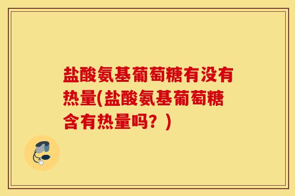 盐酸氨基葡萄糖有没有热量(盐酸氨基葡萄糖含有热量吗？)