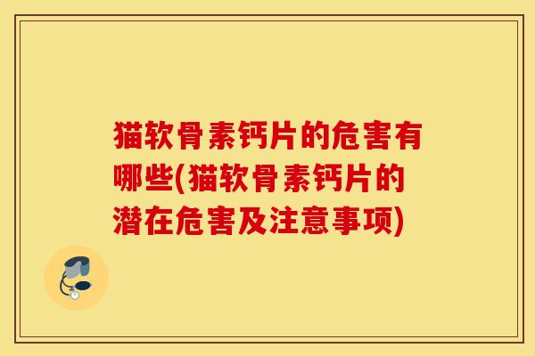 猫软骨素钙片的危害有哪些(猫软骨素钙片的潜在危害及注意事项) 猫软骨素钙片的危害有哪些(猫软骨素钙片的潜在危害及注意事项)