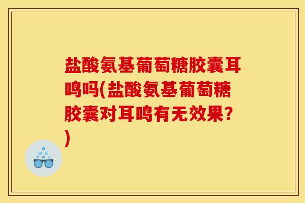 盐酸氨基葡萄糖胶囊耳鸣吗(盐酸氨基葡萄糖胶囊对耳鸣有无效果？)